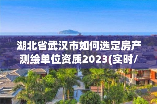 湖北省武漢市如何選定房產測繪單位資質2023(實時/更新中)