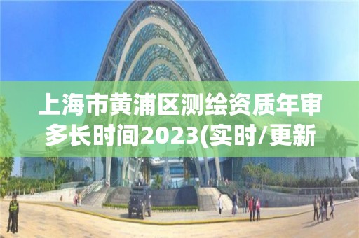 上海市黃浦區測繪資質年審多長時間2023(實時/更新中)