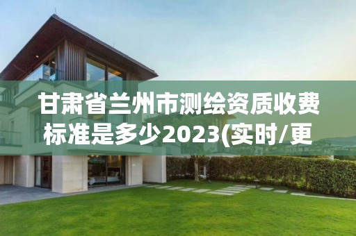 甘肅省蘭州市測繪資質收費標準是多少2023(實時/更新中)