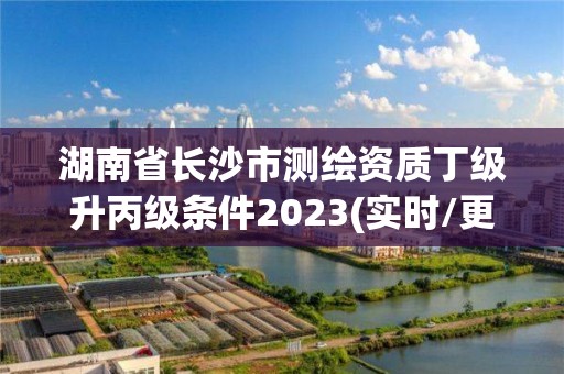 湖南省長沙市測繪資質丁級升丙級條件2023(實時/更新中)