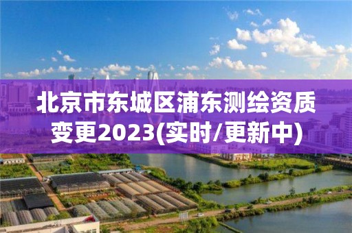 北京市東城區浦東測繪資質變更2023(實時/更新中)