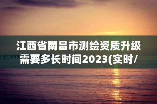 江西省南昌市測繪資質(zhì)升級需要多長時間2023(實時/更新中)