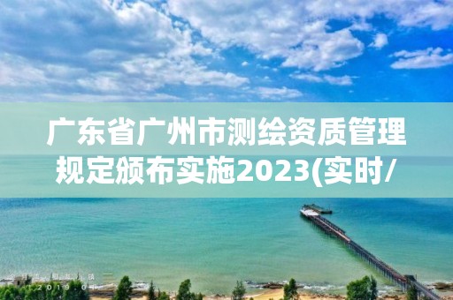 廣東省廣州市測繪資質管理規定頒布實施2023(實時/更新中)