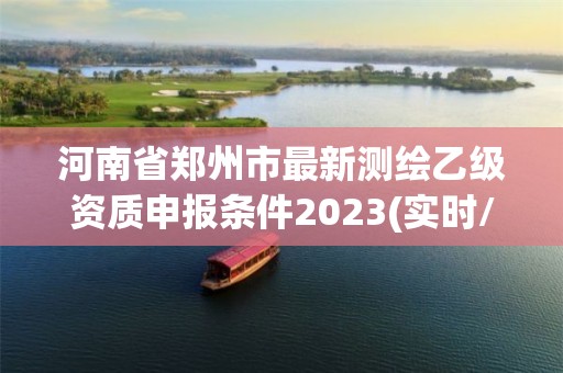 河南省鄭州市最新測繪乙級資質申報條件2023(實時/更新中)