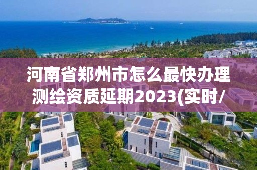 河南省鄭州市怎么最快辦理測繪資質延期2023(實時/更新中)