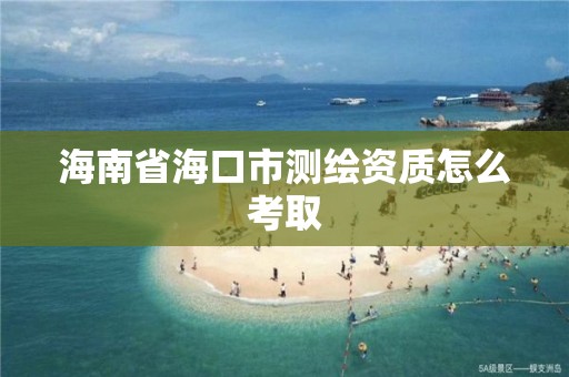 海南省海口市測繪資質怎么考取