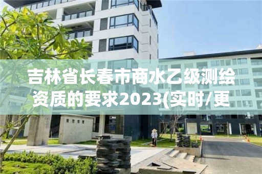 吉林省長春市商水乙級測繪資質的要求2023(實時/更新中)