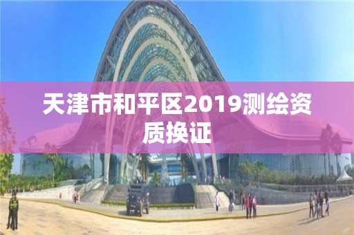 天津市和平區(qū)2019測繪資質(zhì)換證