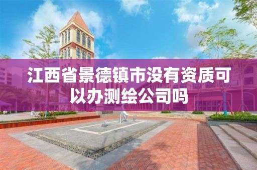 江西省景德鎮市沒有資質可以辦測繪公司嗎