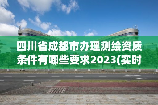 四川省成都市辦理測繪資質條件有哪些要求2023(實時/更新中)