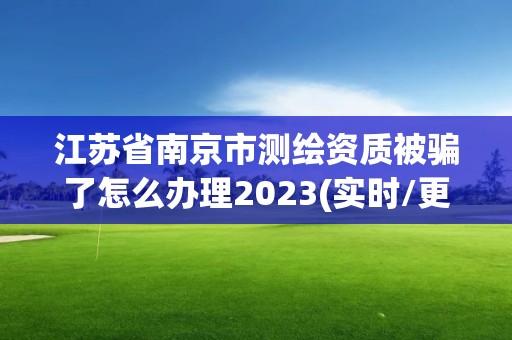 江蘇省南京市測繪資質被騙了怎么辦理2023(實時/更新中)