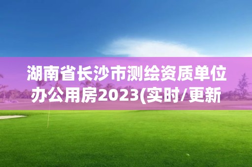 湖南省長沙市測繪資質單位辦公用房2023(實時/更新中)