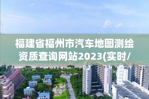 福建省福州市汽車地圖測(cè)繪資質(zhì)查詢網(wǎng)站2023(實(shí)時(shí)/更新中)