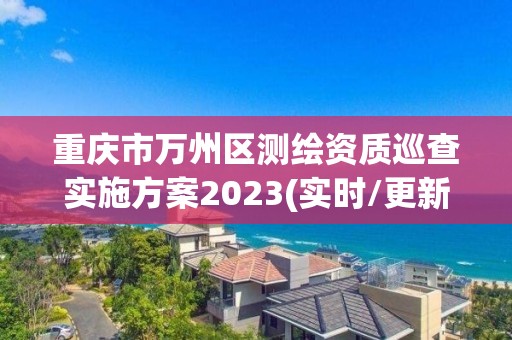 重慶市萬州區測繪資質巡查實施方案2023(實時/更新中)