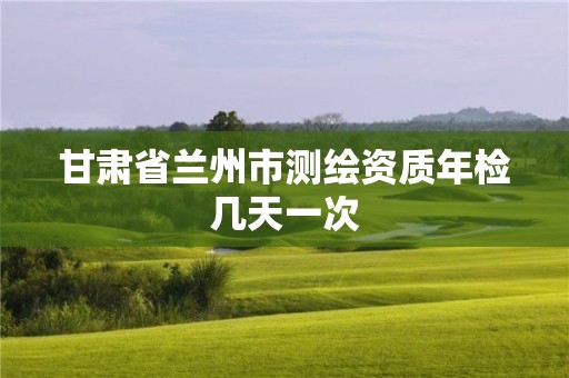 甘肅省蘭州市測繪資質(zhì)年檢幾天一次