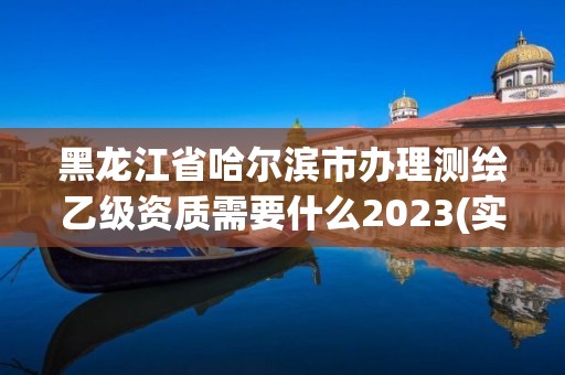 黑龍江省哈爾濱市辦理測繪乙級資質需要什么2023(實時/更新中)