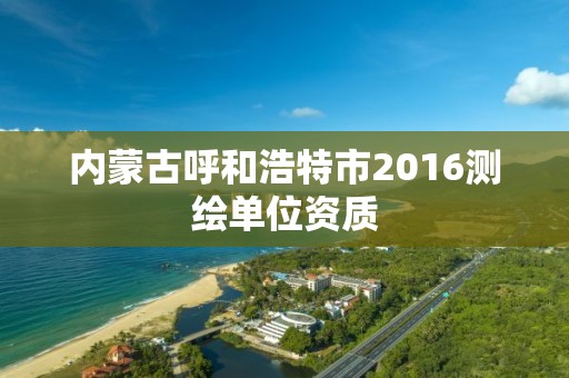 內蒙古呼和浩特市2016測繪單位資質