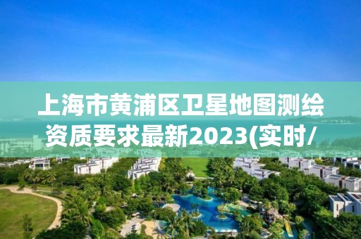 上海市黃浦區衛星地圖測繪資質要求最新2023(實時/更新中)