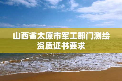 山西省太原市軍工部門測繪資質證書要求