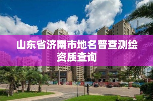 山東省濟南市地名普查測繪資質查詢