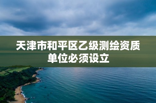 天津市和平區乙級測繪資質單位必須設立