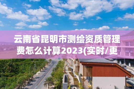 云南省昆明市測繪資質管理費怎么計算2023(實時/更新中)