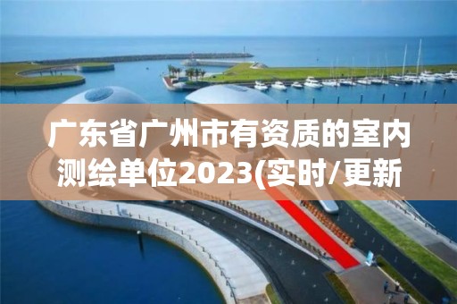 廣東省廣州市有資質的室內測繪單位2023(實時/更新中)