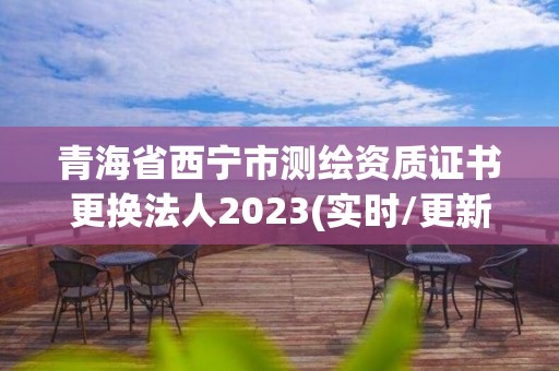 青海省西寧市測繪資質證書更換法人2023(實時/更新中)