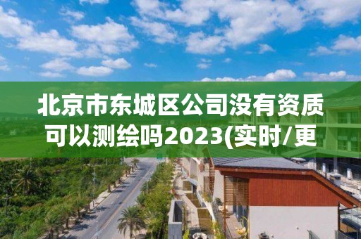 北京市東城區公司沒有資質可以測繪嗎2023(實時/更新中)