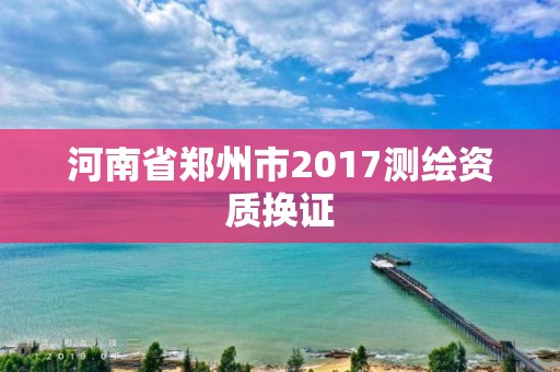 河南省鄭州市2017測繪資質換證