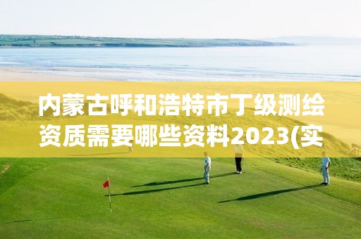 內蒙古呼和浩特市丁級測繪資質需要哪些資料2023(實時/更新中)