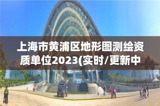 上海市黃浦區地形圖測繪資質單位2023(實時/更新中)