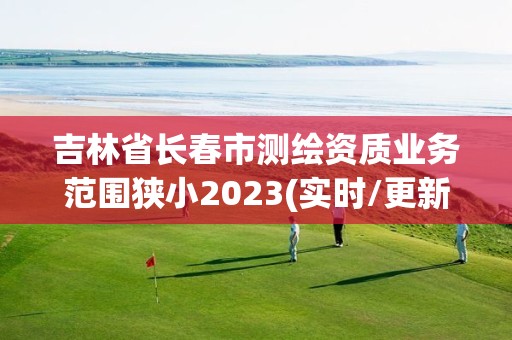 吉林省長春市測繪資質業務范圍狹小2023(實時/更新中)