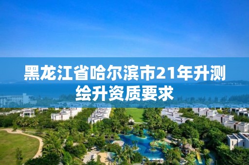 黑龍江省哈爾濱市21年升測繪升資質要求