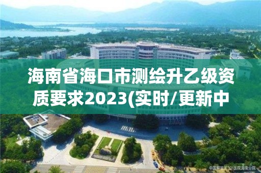 海南省海口市測繪升乙級資質要求2023(實時/更新中)