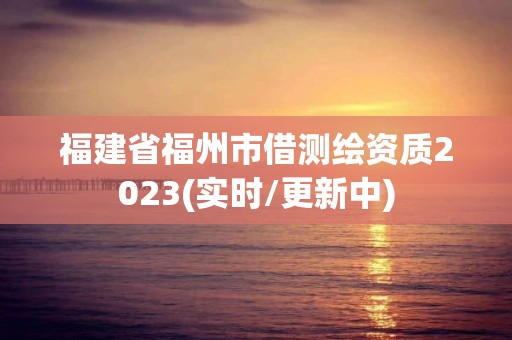 福建省福州市借測繪資質2023(實時/更新中)