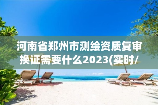 河南省鄭州市測繪資質復審換證需要什么2023(實時/更新中)