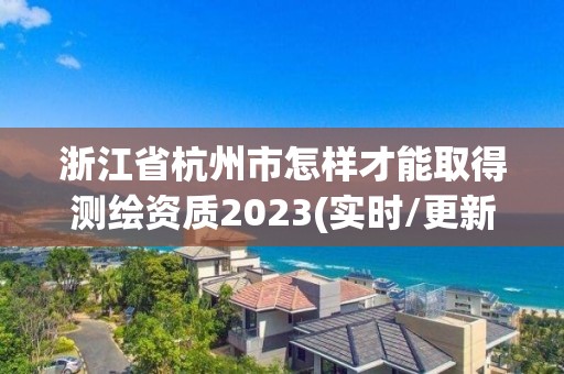 浙江省杭州市怎樣才能取得測繪資質2023(實時/更新中)