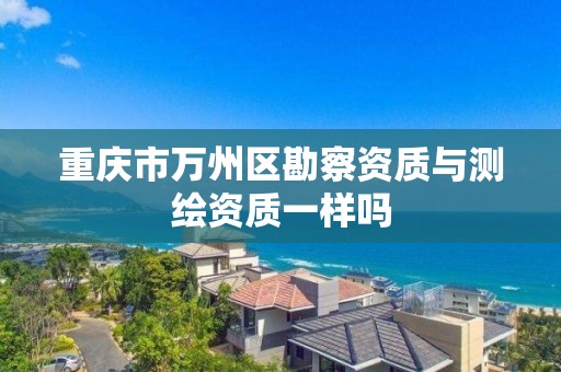 重慶市萬州區勘察資質與測繪資質一樣嗎