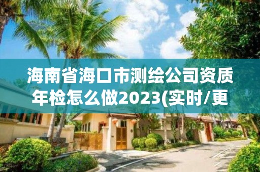 海南省海口市測繪公司資質年檢怎么做2023(實時/更新中)