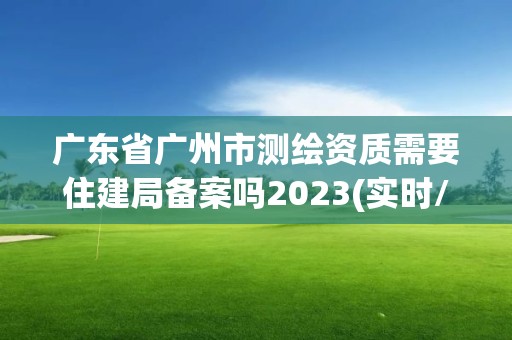 廣東省廣州市測繪資質需要住建局備案嗎2023(實時/更新中)