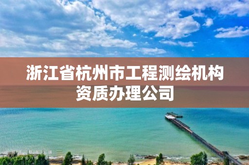 浙江省杭州市工程測繪機構(gòu)資質(zhì)辦理公司