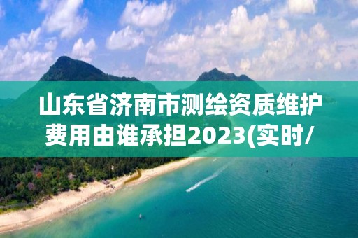 山東省濟南市測繪資質維護費用由誰承擔2023(實時/更新中)