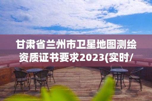 甘肅省蘭州市衛星地圖測繪資質證書要求2023(實時/更新中)