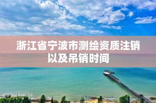 浙江省寧波市測繪資質(zhì)注銷以及吊銷時(shí)間