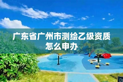 廣東省廣州市測繪乙級資質(zhì)怎么申辦