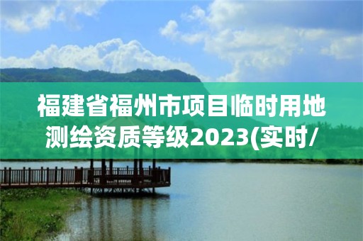 福建省福州市項目臨時用地測繪資質等級2023(實時/更新中)