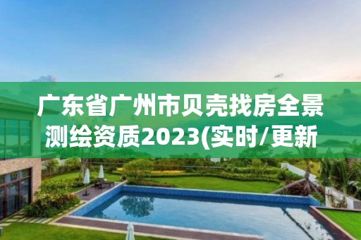 廣東省廣州市貝殼找房全景測繪資質2023(實時/更新中)