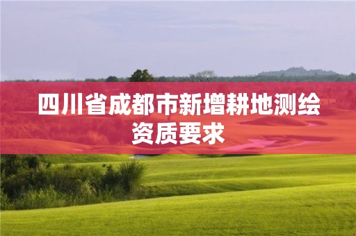 四川省成都市新增耕地測繪資質(zhì)要求