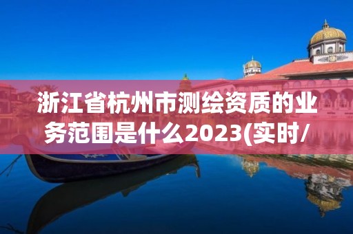 浙江省杭州市測繪資質的業務范圍是什么2023(實時/更新中)